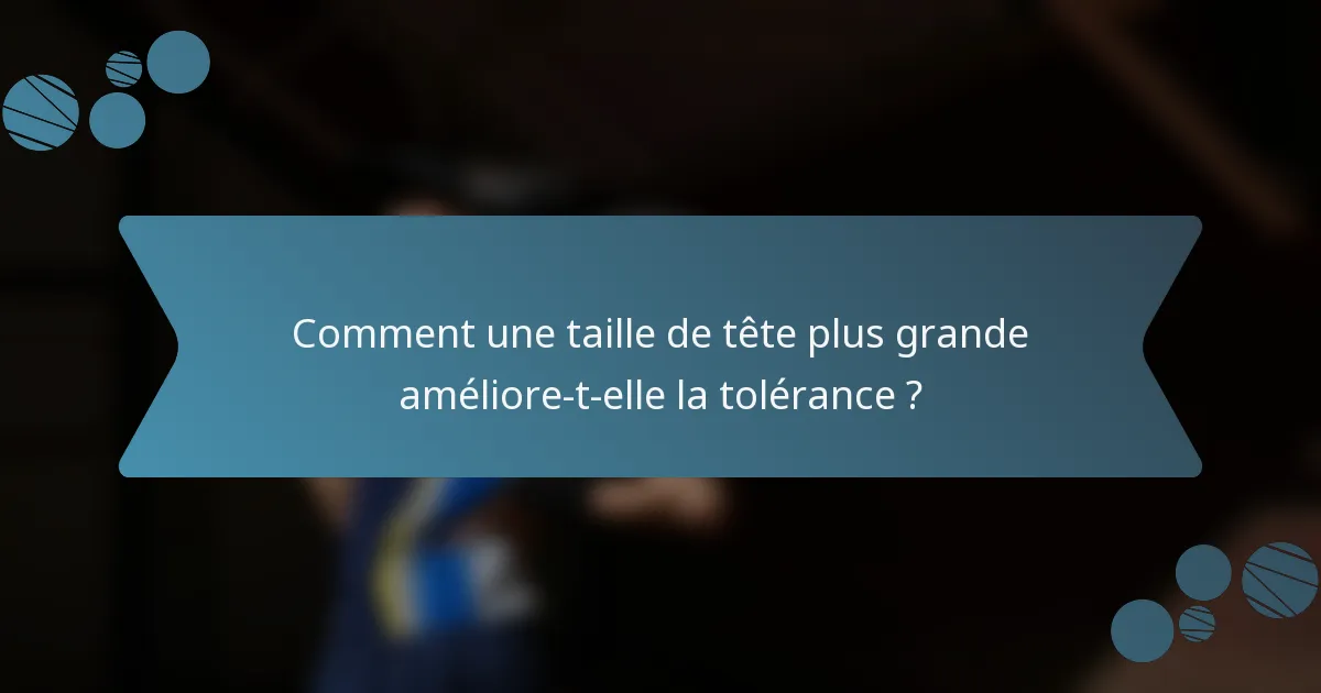 Comment une taille de tête plus grande améliore-t-elle la tolérance ?