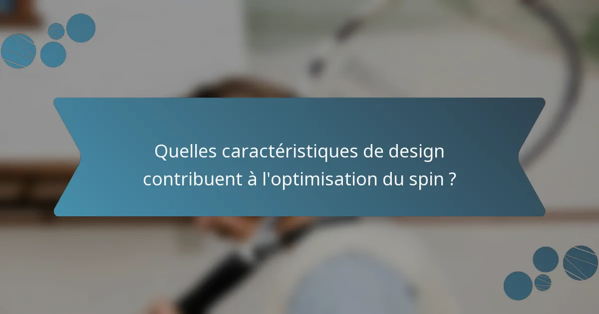 Quelles caractéristiques de design contribuent à l'optimisation du spin ?