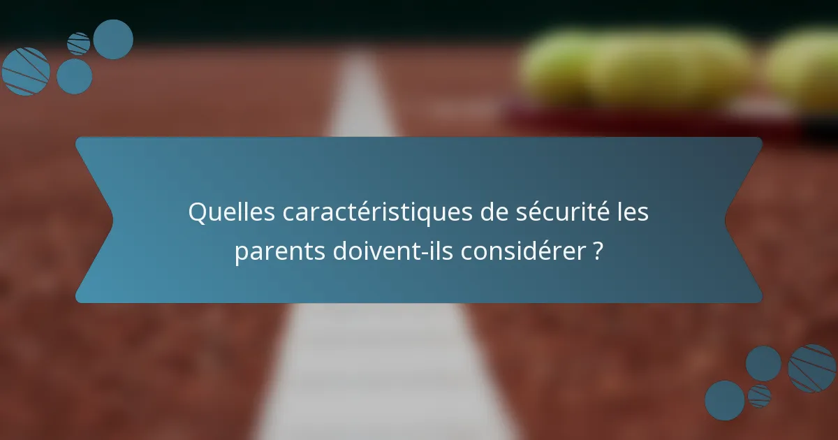 Quelles caractéristiques de sécurité les parents doivent-ils considérer ?