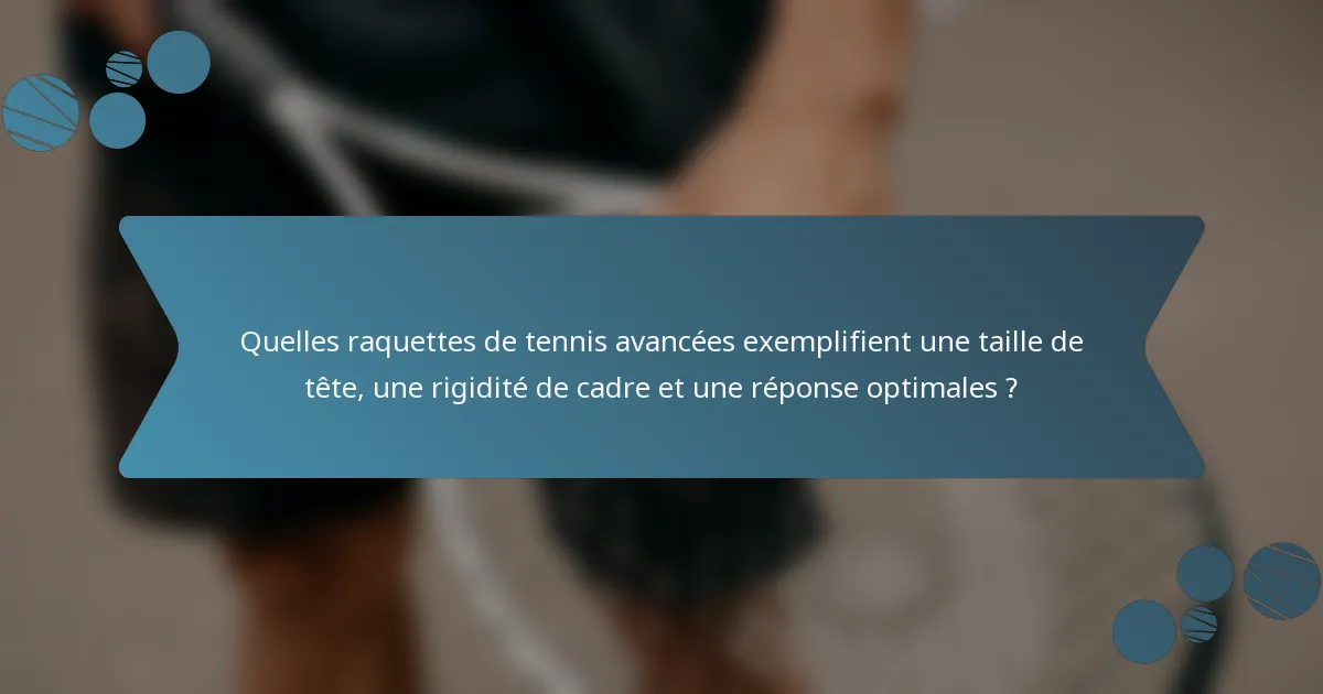 Quelles raquettes de tennis avancées exemplifient une taille de tête, une rigidité de cadre et une réponse optimales ?